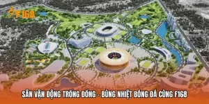 Sân Vận Động Trống Đồng - Bùng Nhiệt Bóng Đá Cùng F168